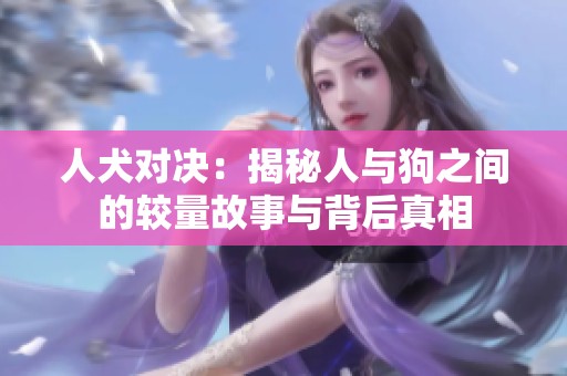 人犬对决：揭秘人与狗之间的较量故事与背后真相