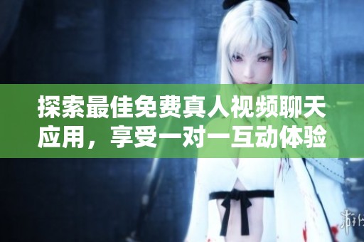 探索最佳免费真人视频聊天应用，享受一对一互动体验