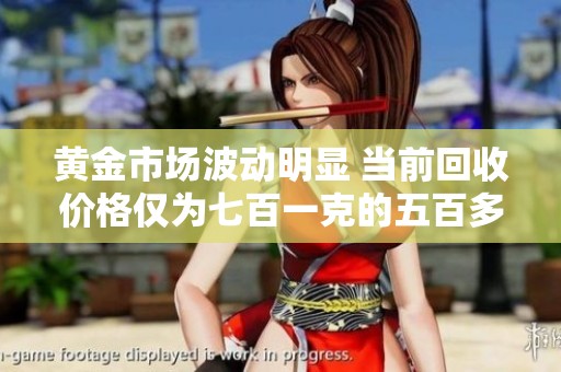 黄金市场波动明显 当前回收价格仅为七百一克的五百多