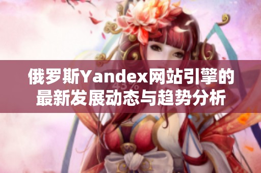 俄罗斯Yandex网站引擎的最新发展动态与趋势分析