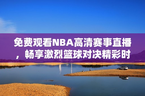 免费观看NBA高清赛事直播，畅享激烈篮球对决精彩时刻