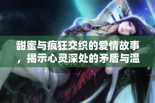 甜蜜与疯狂交织的爱情故事，揭示心灵深处的矛盾与温情