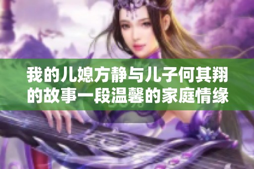 我的儿媳方静与儿子何其翔的故事一段温馨的家庭情缘