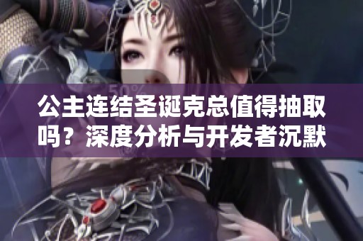 公主连结圣诞克总值得抽取吗？深度分析与开发者沉默解读