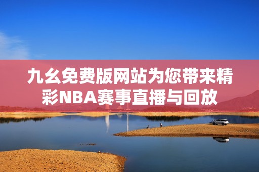 九幺免费版网站为您带来精彩NBA赛事直播与回放