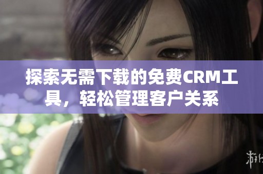 探索无需下载的免费CRM工具，轻松管理客户关系