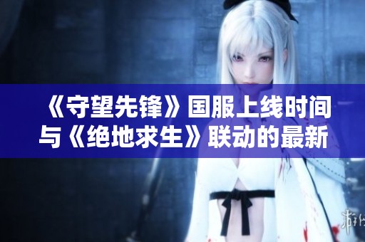 《守望先锋》国服上线时间与《绝地求生》联动的最新消息解读