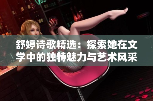 舒婷诗歌精选：探索她在文学中的独特魅力与艺术风采