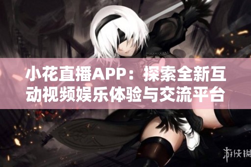 小花直播APP：探索全新互动视频娱乐体验与交流平台