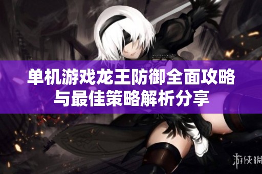 单机游戏龙王防御全面攻略与最佳策略解析分享