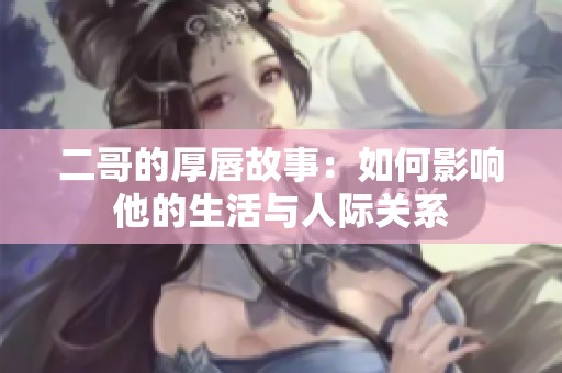 二哥的厚唇故事：如何影响他的生活与人际关系