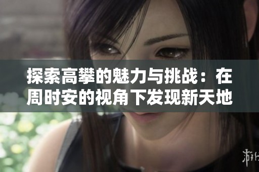 探索高攀的魅力与挑战：在周时安的视角下发现新天地