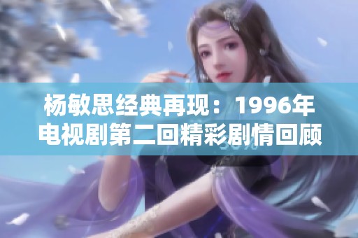 杨敏思经典再现：1996年电视剧第二回精彩剧情回顾