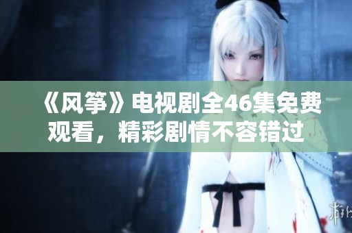 《风筝》电视剧全46集免费观看，精彩剧情不容错过