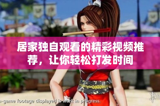 居家独自观看的精彩视频推荐，让你轻松打发时间