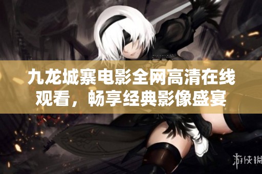 九龙城寨电影全网高清在线观看，畅享经典影像盛宴