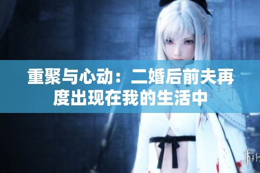 重聚与心动：二婚后前夫再度出现在我的生活中
