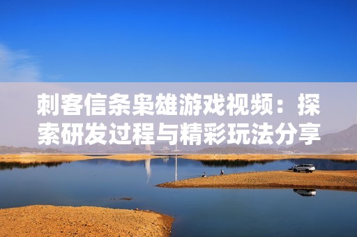 刺客信条枭雄游戏视频：探索研发过程与精彩玩法分享