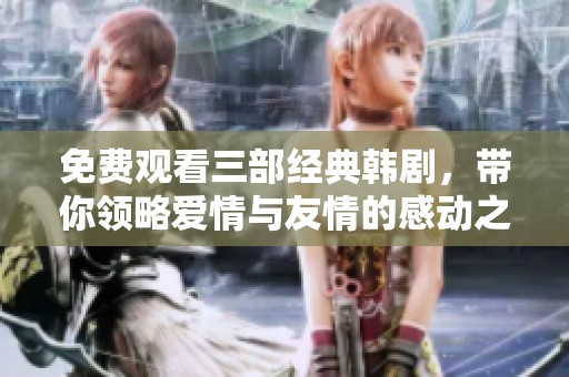 免费观看三部经典韩剧，带你领略爱情与友情的感动之旅