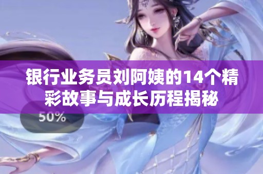 银行业务员刘阿姨的14个精彩故事与成长历程揭秘
