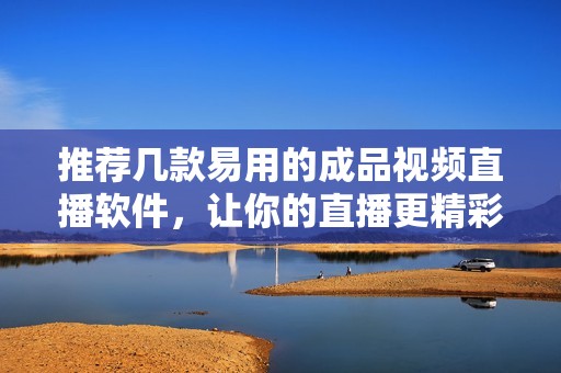 推荐几款易用的成品视频直播软件，让你的直播更精彩