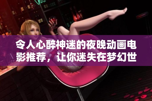 令人心醉神迷的夜晚动画电影推荐，让你迷失在梦幻世界中