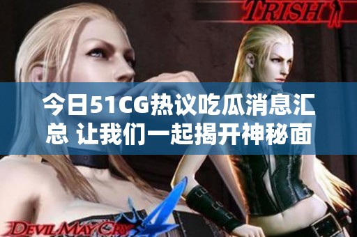 今日51CG热议吃瓜消息汇总 让我们一起揭开神秘面纱