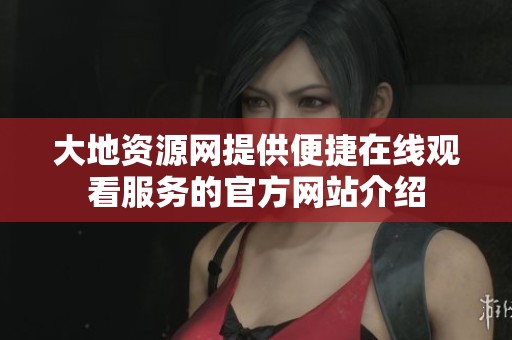 大地资源网提供便捷在线观看服务的官方网站介绍