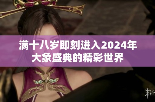 满十八岁即刻进入2024年大象盛典的精彩世界
