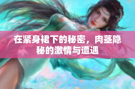 在紧身裙下的秘密，肉茎隐秘的激情与遭遇