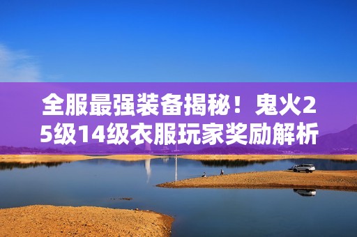 全服最强装备揭秘！鬼火25级14级衣服玩家奖励解析