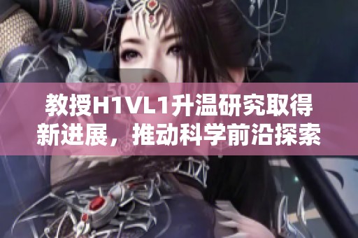 教授H1VL1升温研究取得新进展，推动科学前沿探索