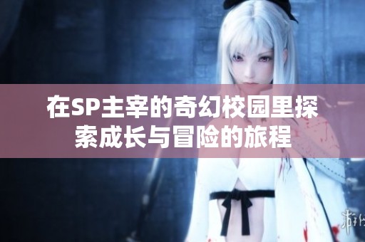 在SP主宰的奇幻校园里探索成长与冒险的旅程