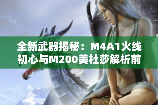 全新武器揭秘：M4A1火线初心与M200美杜莎解析前瞻