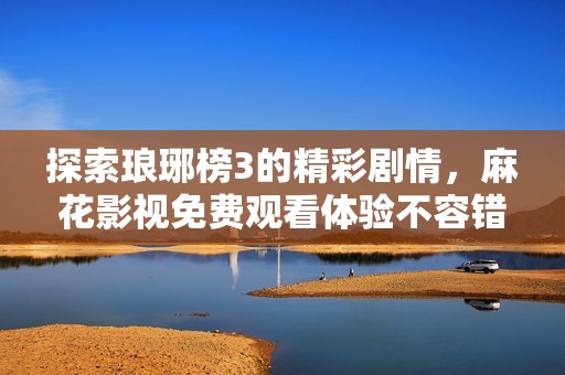 探索琅琊榜3的精彩剧情，麻花影视免费观看体验不容错过