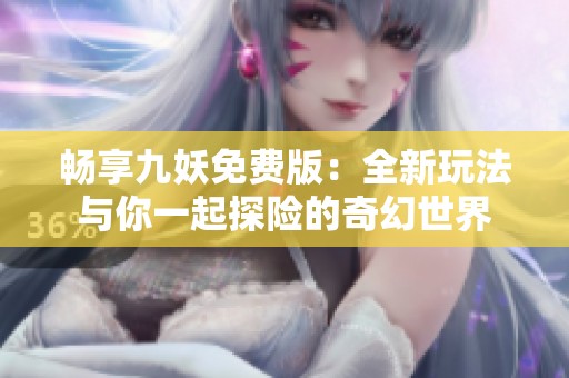 畅享九妖免费版：全新玩法与你一起探险的奇幻世界