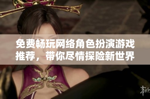 免费畅玩网络角色扮演游戏推荐，带你尽情探险新世界