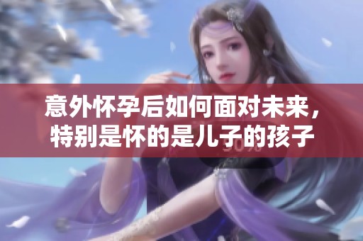 意外怀孕后如何面对未来，特别是怀的是儿子的孩子