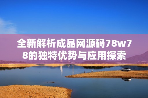 全新解析成品网源码78w78的独特优势与应用探索