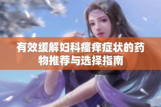 有效缓解妇科瘙痒症状的药物推荐与选择指南