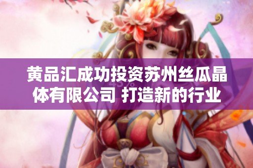 黄品汇成功投资苏州丝瓜晶体有限公司 打造新的行业标杆