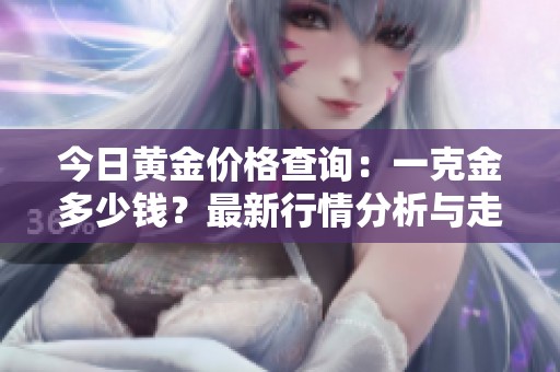 今日黄金价格查询：一克金多少钱？最新行情分析与走势解析