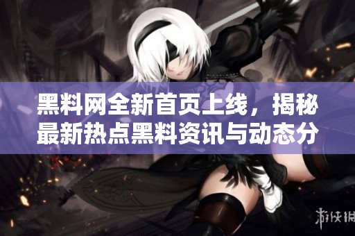 黑料网全新首页上线，揭秘最新热点黑料资讯与动态分析