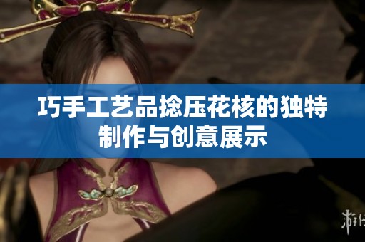 巧手工艺品捻压花核的独特制作与创意展示