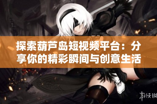 探索葫芦岛短视频平台：分享你的精彩瞬间与创意生活