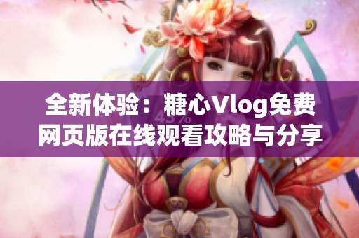 全新体验：糖心Vlog免费网页版在线观看攻略与分享
