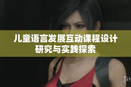 儿童语言发展互动课程设计研究与实践探索