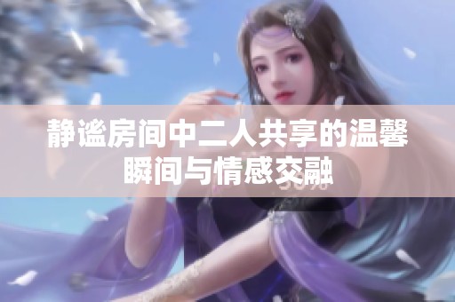 静谧房间中二人共享的温馨瞬间与情感交融