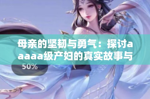 母亲的坚韧与勇气：探讨aaaaa级产妇的真实故事与挑战