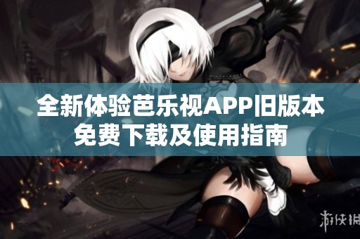 全新体验芭乐视APP旧版本免费下载及使用指南